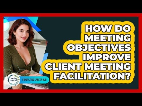 How Do Meeting Objectives Improve Client Meeting Facilitation? - Consulting Career Hub