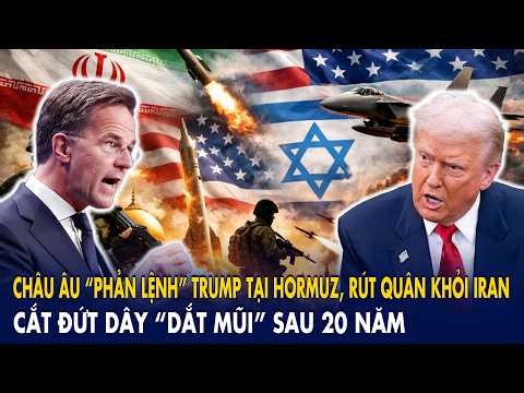 Châu Âu “phản lệnh” Trump tại Hormuz, rút quân khỏi Iran: Cắt đứt dây “dắt mũi” sau 20 năm