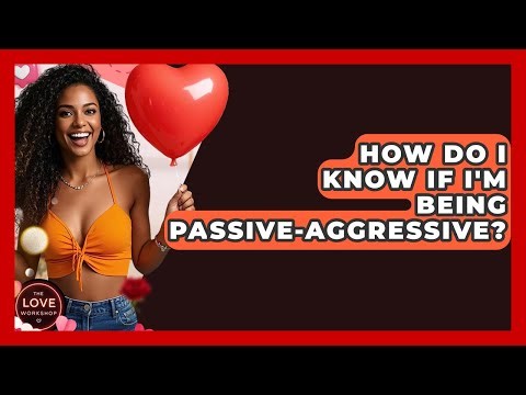 How Do I Know If I'm Being Passive-aggressive? - The Love Workshop