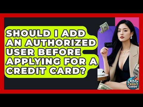 Should I Add An Authorized User Before Applying For A Credit Card? - Crazy About Credit Cards