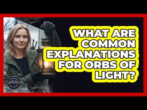 What Are Common Explanations For Orbs Of Light?