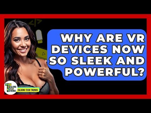 Why Are VR Devices Now So Sleek And Powerful? - Talking Tech Trends