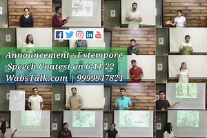 (Join: 9999947824) WABS TALK is proud to present the 'Extempore Speech Competition, a competition dedicated exclusively to the members of WabsTalk for enhancing their communication skills. We believe, as a speaker one shouldn't get ready to speak, one should be ready to speak. 'Extemporary Speaking' is a skill which can be developed over a period of time with certain amount of practice. Whether you are a student, administrator or executive, if you wish to start up your own business, apply for a 