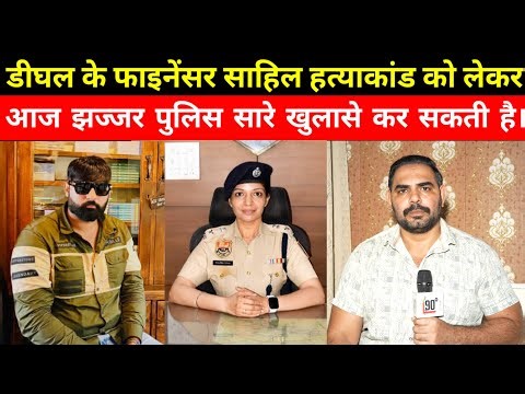 डीघल के फाइनेंसर साहिल हत्याकांड को लेकर आज झज्जर पुलिस सारे खुलासे कर सकती है।