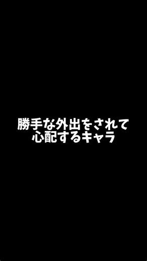 勝手な外出をされて心配するキャラ