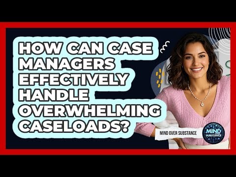 How Can Case Managers Effectively Handle Overwhelming Caseloads? - Mind Over Substance