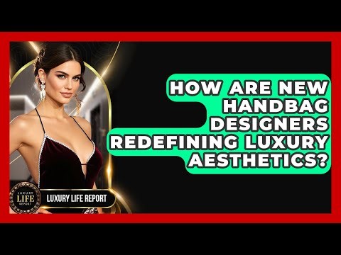 How Are New Handbag Designers Redefining Luxury Aesthetics? - Luxury Life Report