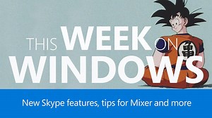 This Week on Windows: New Skype features, getting started with Mixer, Dragon Ball Z arrives in the Windows Store, and more. | Windows