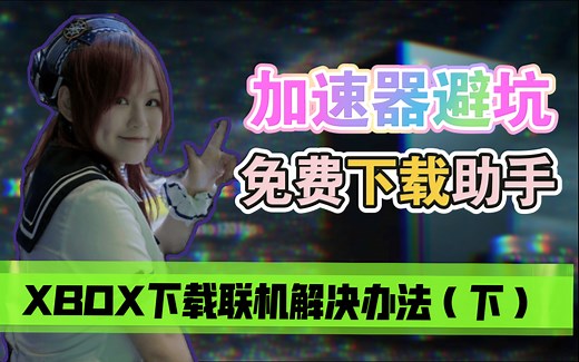 xbox网络问题解决教程（下）加速器选择/下载助手/联机延迟解决办法