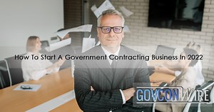 How To Start A Government Contracting Business In 2022 - GovCon Wire