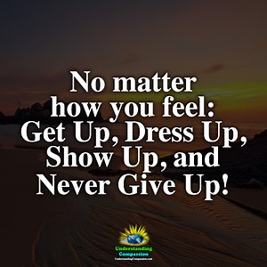 No matter how you feel: Get Up, Dress Up, Show Up, and Never Give Up!