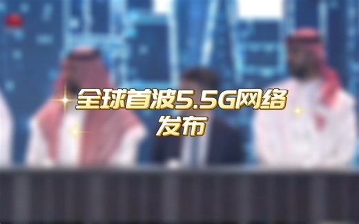 重磅！全球首波5.5G网络发布，华为鼎力支持，成员包括中国三大运营商，以及中东多家运营商。