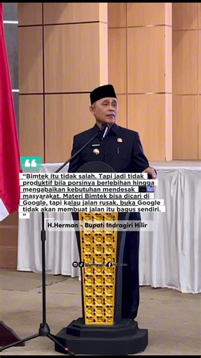 Bupati Kepada Kepala Desa Soal Kegiatan Bimtek “Bimtek itu tidak salah. Tapi menjadi tidak produktif, bila porsinya berlebihan, hingga mengabaikan kebutuhan mendesak masyarakat. Materi Bimtek bisa dicari di Google, tapi kalau jalan rusak, bukalah Google, apa mau jalan itu bagus sendiri?. Jadi Hal mendasar kita besok banyak di Infrastruktur, fokus itu kita gesa. Tak ada yang perlu ditakutkan kalau kita tak salah”. (H. Herman - Bupati Indragiri Hilir) #inhilhebat | Haji Herman