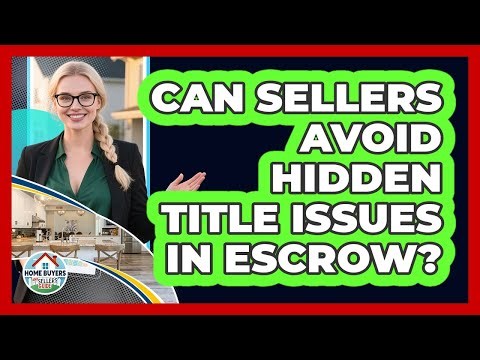 Can Sellers Avoid Hidden Title Issues In Escrow? - Home Buyers and Sellers Guide