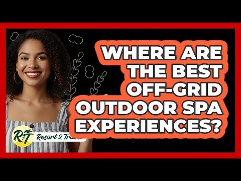 Where Are The Best Off-grid Outdoor Spa Experiences? - Resort 2 Travel