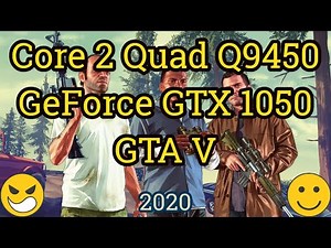 Core 2 Quad Q9450 + GeForce GTX 1050 = GTA V