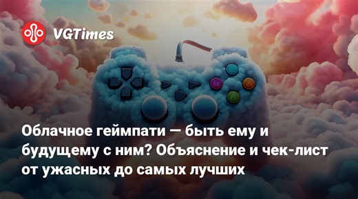Облачное геймпати — быть ему и будущему с ним? Объяснение и чек-лист от ужасных до самых лучших