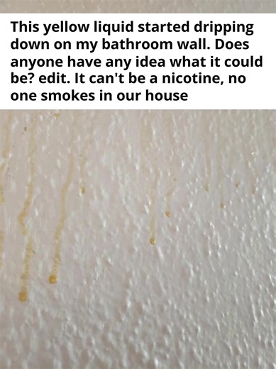 This yellow liquid started dripping down on my bathroom wall. Does anyone have any idea what it could be? edit. It can't be a nicotine, no one smokes in our house | Read, Love, Pray