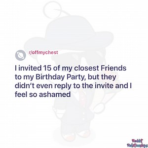 I invited 15 of my closest Friends to my Birthday Party, but they didn't even reply to the invite and I feel so ashamed | Reddit Relationships