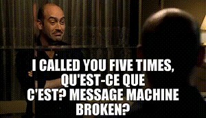 I called you five times, qu'est-ce que c'est? Message machine broken?