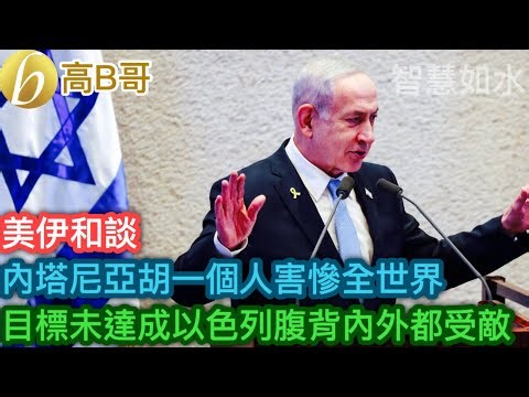 美伊和談 內塔尼亞胡一個人害慘全世界 目標未達成以色列腹背內外都受敵［智慧如水 – 高B哥 GBG］