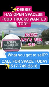 HEY HEY!! DEBBIE HAS SPACE AT THE FLEA MARKET FOR MORE VENDORS, SELLERS, CRAFTERS, EVEN FOOD TRUCKS, ICE CREAM TRUCKS, THE LIST GOESON...WHAT EVER IT MAY BE , GIVE DEBBIE A CALL TODAY AT 517-749-2618 AND RESERVE YOUR SPACE. SHE IS LOCATED PRIME SPOT ALONG THE MAIN ROAD THAT RUNS THROUGH TOWN. ACROSS THE STREET FROM THE AIRPORT RESTAURANT AND AIRPORT. 4600 CLARE AVE. HARRISON MICHIGAN DEBBIES FLEA MARKET IS OPEN EVERY SATURDAY AND SUNDAY FROM 9AM TO 5PM ALL SUMMER LONG WITH EXCEPTIONS WITH HOLIDA