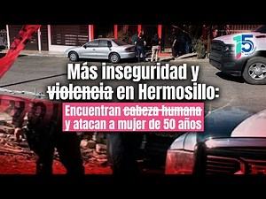 Human head found in Hermosillo, and armed attack against 50-year-old woman