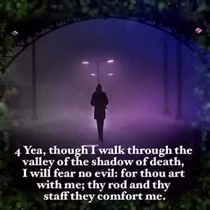 Psalm 23 (KJV) 23 The Lord is my shepherd; I shall not want. 2 He maketh me to lie down in green pastures: he leadeth me beside the still waters. 3 He restoreth my soul: he leadeth me in the paths of righteousness for his name's sake. 4 Yea, though I walk through the valley of the shadow of death, I will fear no evil: for thou art with me; thy rod and thy staff they comfort me. 5 Thou preparest a table before me in the presence of mine enemies: thou anointest my head with oil; my cup runneth ove