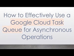 How to Effectively Use a Google Cloud Task Queue for Asynchronous Operations