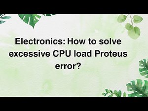 Electronics: How to solve excessive CPU load Proteus error?