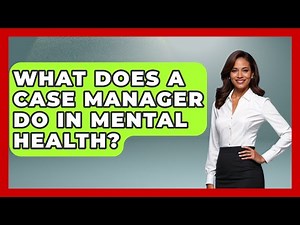 What Does A Case Manager Do In Mental Health? - Psychological Clarity