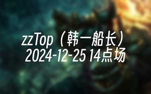 [录播] zzTop（韩一船长） 2024-12-25 14点场 韩服千分船长一区排位！