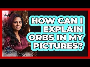 How Can I Explain Orbs in My Pictures?