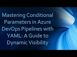 Mastering Conditional Parameters in Azure DevOps Pipelines with YAML: A Guide to Dynamic Visibility