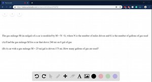 SOLVED:Using Models Use the model given to answer the questions about the object or process being modeled. The gas mileage M( in milgal) of a car is modeled by M=N / G, where N is the number of miles driven and G is the number of gallons of gas used. (a) Find the gas mileage M for a car that drove 240 mi on 8 gal of gas. (b) A car with a gas mileage M=25 mi/gal is driven 175 mi. How many gallons of gas are used?