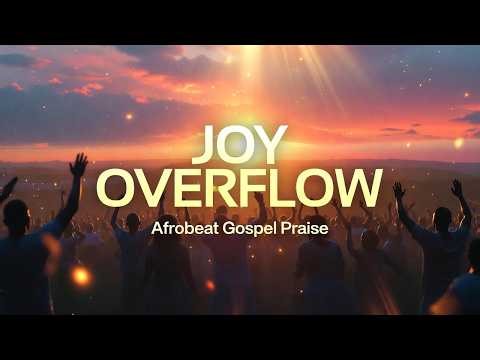 JOY OVERFLOW 🔥 Afrobeat Gospel Praise That Will Make You Dance!
