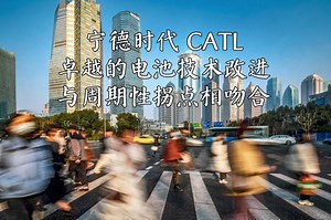 宁德时代CATL：卓越的电池技术改进与周期性拐点相吻合