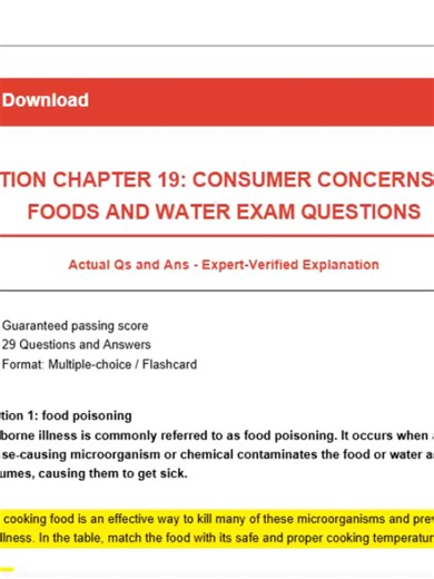 NUTRITION CHAPTER 19: CONSUMER CONCERNS ABOUT FOODS AND WATER EXAM QUESTIONS Actual Qs and Ans - Expert-Verified Explanation -Guaranteed passing score -29 Questions and Answers -Format: Multiple-choice / Flashcard Question 1: food poisoning Foodborne illness is commonly referred to as food poisoning. It occurs when a disease-causing microorganism or chemical contaminates the food or water an individual consumes, causing them to get sick. Answer: Thoroughly cooking food is an effective way to kil