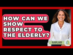 How Can We Show Respect To The Elderly? - Elder Care Support Network