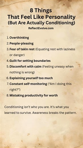Some things you call “your personality” are actually learned patterns. This post explores 8 traits that may be conditioning, not who you truly are. The good news is that awareness gives you the ability to step out of these patterns. Start by noticing when these traits show up, especially in moments of stress or discomfort. Then pause and ask yourself whether this response is a conscious choice or a habit you once learned to survive. That pause is where change begins. | ReflectEvolve