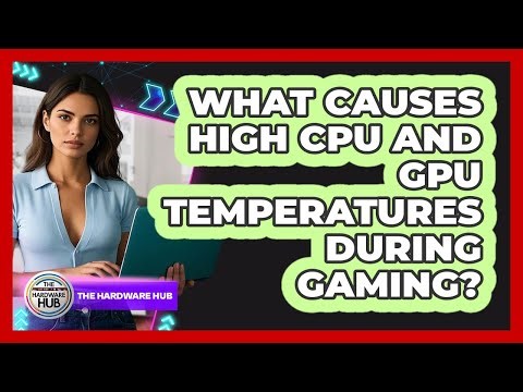 What Causes High CPU And GPU Temperatures During Gaming? - The Hardware Hub
