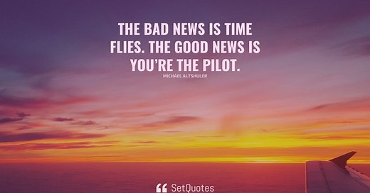 The bad news is time flies. The good news is you’re the pilot.