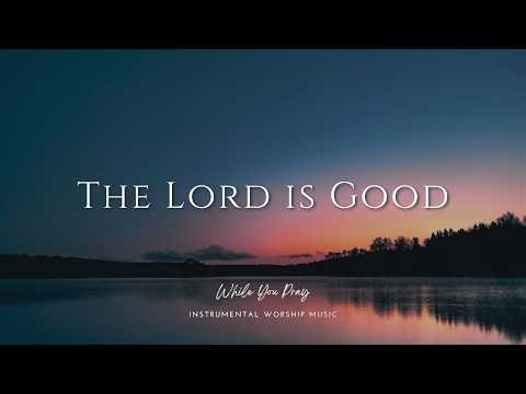 The Lord is Good | Instrumental Worship Music | While You Pray