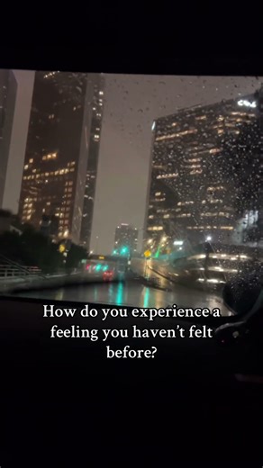 How do you experience a feeling you haven’t felt before?