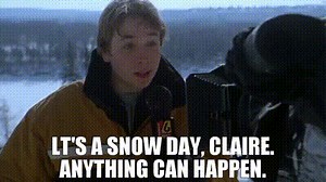 lt's a snow day, Claire. Anything can happen.