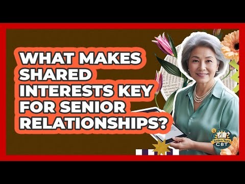 What Makes Shared Interests Key For Senior Relationships? - Golden Years CBT