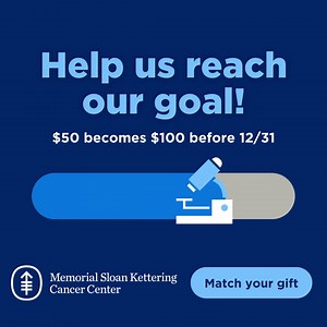 Together we can save lives. At MSK, our leading-edge cancer research team is making lifesaving discoveries every single day. And with your help, we know we can get one step closer to a cure – and making cancer powerless. Give before 12/31 and your support for critical cancer research will double. | Memorial Sloan Kettering Cancer Center