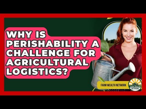 Why Is Perishability A Challenge For Agricultural Logistics? - Farm Wealth Network