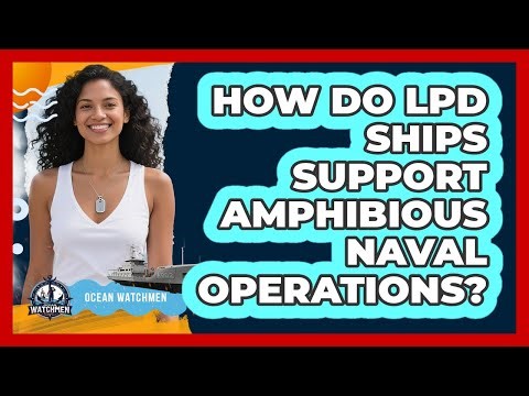 How Do LPD Ships Support Amphibious Naval Operations? - Ocean Watchmen