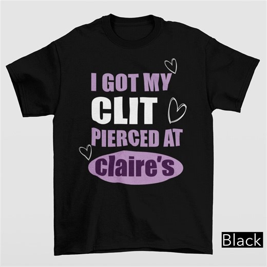 I Got My Cl*t Pierced at Clarie's Shirt, Adult Humor Shirt, Unhinged Shirts, Inappropriate Gifts, Humorous Shirt, Funny Meme Shirt, Sassy - Etsy